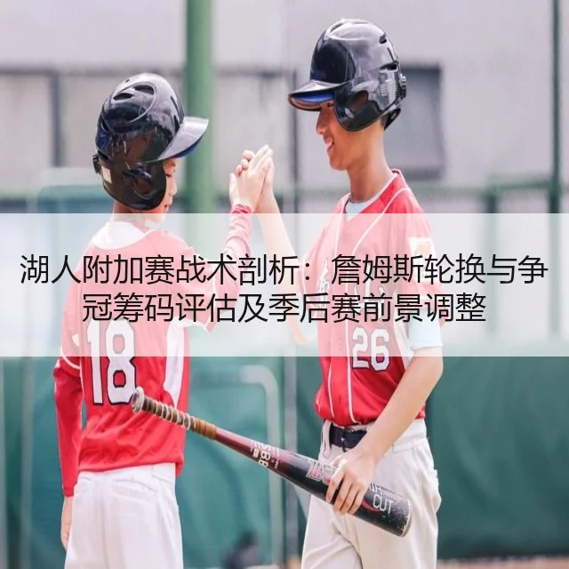 湖人附加赛战术剖析:詹姆斯轮换与争冠筹码评估及季后赛前景调整